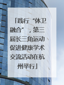 践行“体卫融合”，第三届长三角运动促进健康学术交流活动在杭州举行